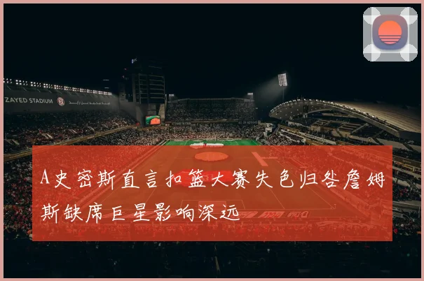 A史密斯直言扣篮大赛失色归咎詹姆斯缺席巨星影响深远