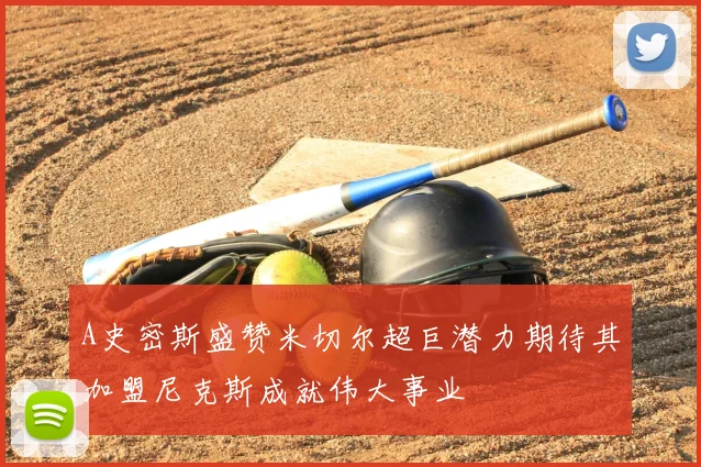 A史密斯盛赞米切尔超巨潜力期待其加盟尼克斯成就伟大事业