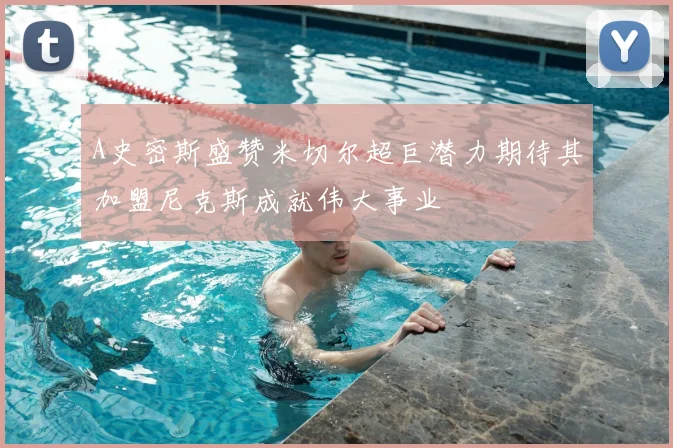 A史密斯盛赞米切尔超巨潜力期待其加盟尼克斯成就伟大事业