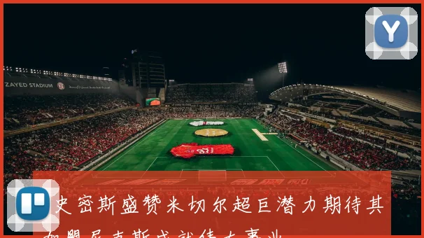 A史密斯盛赞米切尔超巨潜力期待其加盟尼克斯成就伟大事业