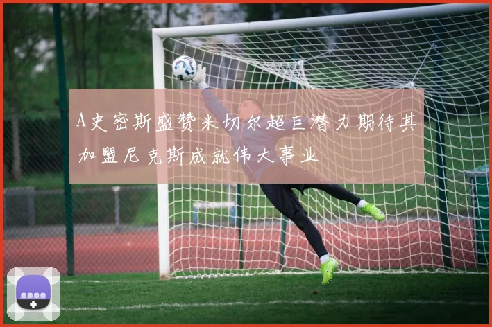 A史密斯盛赞米切尔超巨潜力期待其加盟尼克斯成就伟大事业