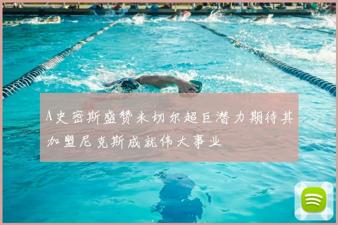 A史密斯盛赞米切尔超巨潜力期待其加盟尼克斯成就伟大事业