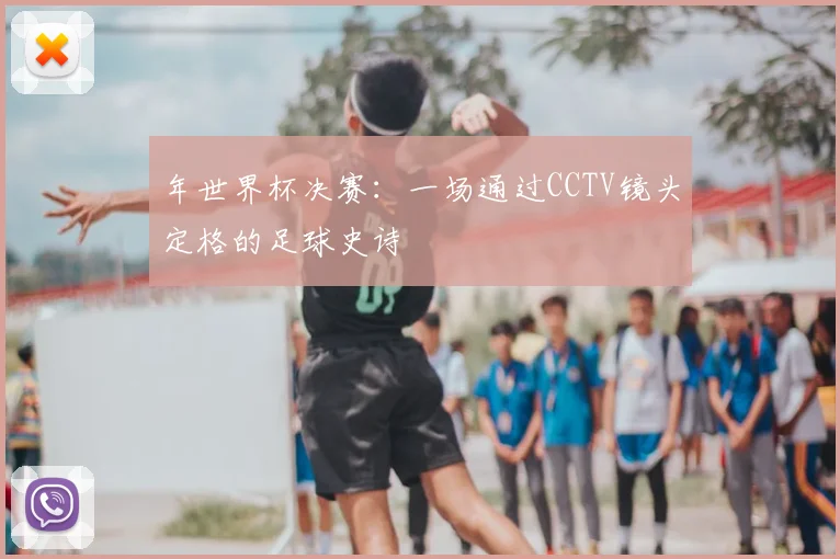 年世界杯决赛：一场通过CCTV镜头定格的足球史诗