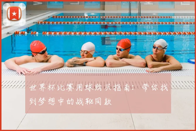 世界杯比赛用球购买指南:带你找到梦想中的战靴同款