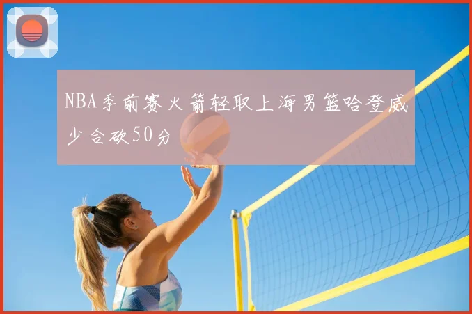 NBA季前赛火箭轻取上海男篮哈登威少合砍50分
