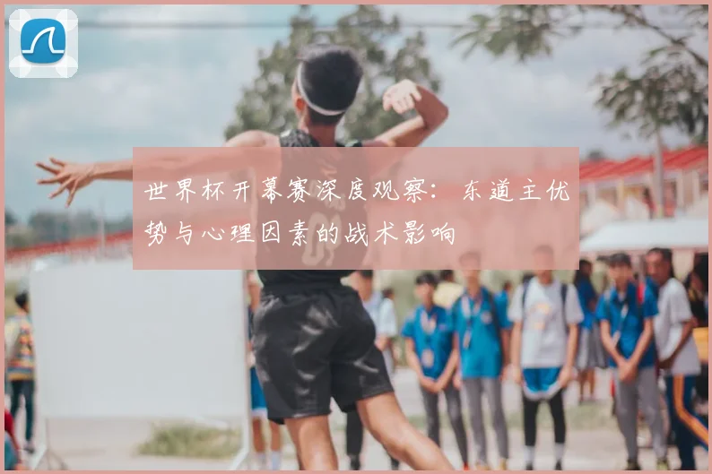 世界杯开幕赛深度观察：东道主优势与心理因素的战术影响