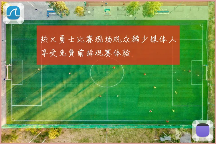 热火勇士比赛现场观众稀少媒体人享受免费前排观赛体验