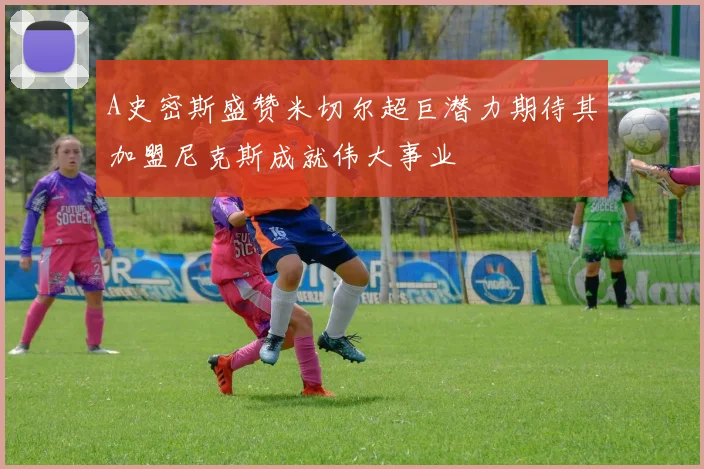 A史密斯盛赞米切尔超巨潜力期待其加盟尼克斯成就伟大事业