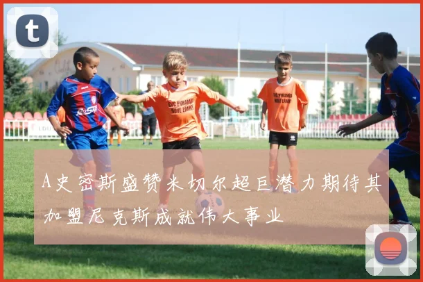 A史密斯盛赞米切尔超巨潜力期待其加盟尼克斯成就伟大事业