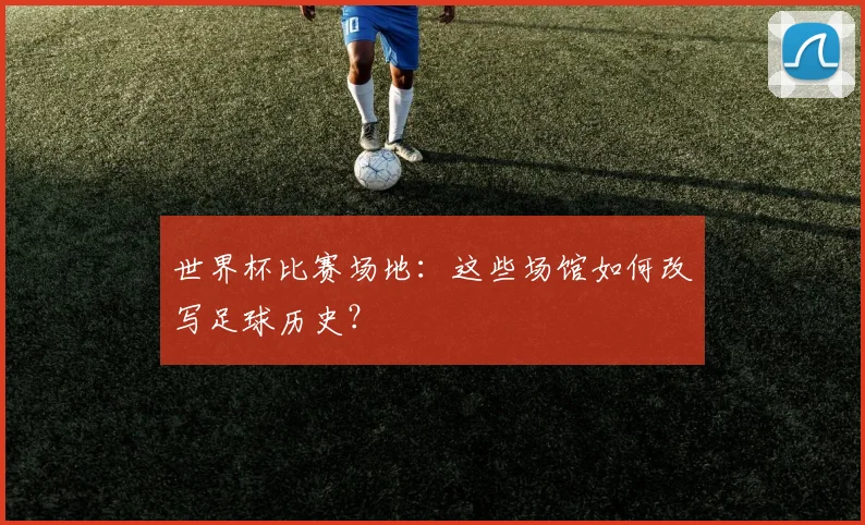 世界杯比赛场地:这些场馆如何改写足球历史?