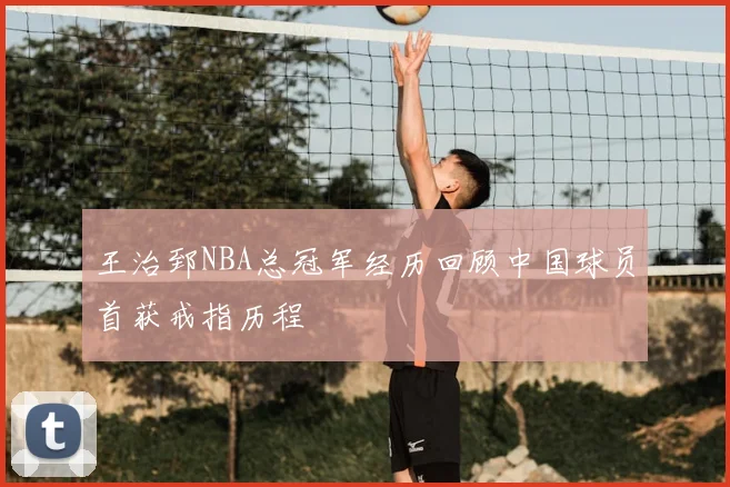 王治郅NBA总冠军经历回顾中国球员首获戒指历程