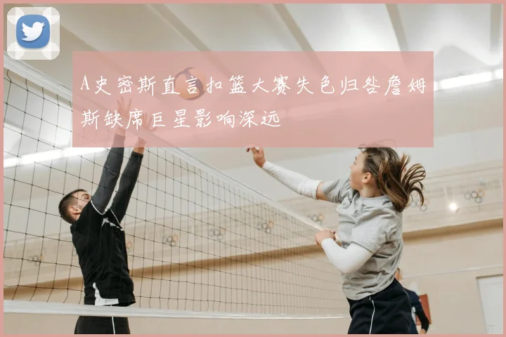 A史密斯直言扣篮大赛失色归咎詹姆斯缺席巨星影响深远