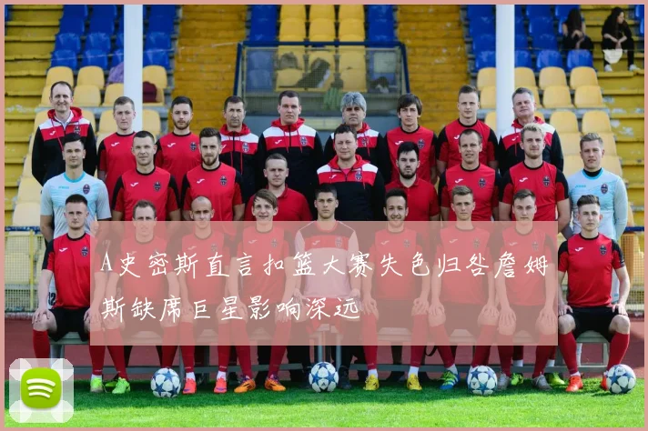 A史密斯直言扣篮大赛失色归咎詹姆斯缺席巨星影响深远