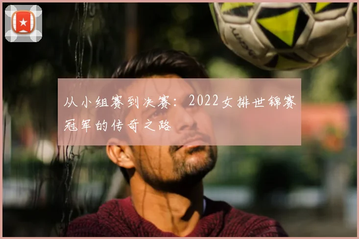 从小组赛到决赛:2022女排世锦赛冠军的传奇之路