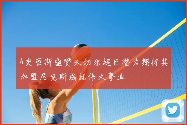 A史密斯盛赞米切尔超巨潜力期待其加盟尼克斯成就伟大事业