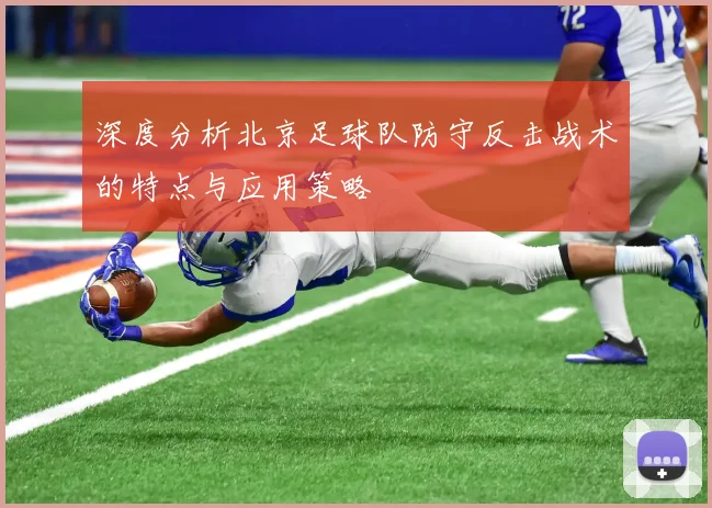 深度分析北京足球队防守反击战术的特点与应用策略