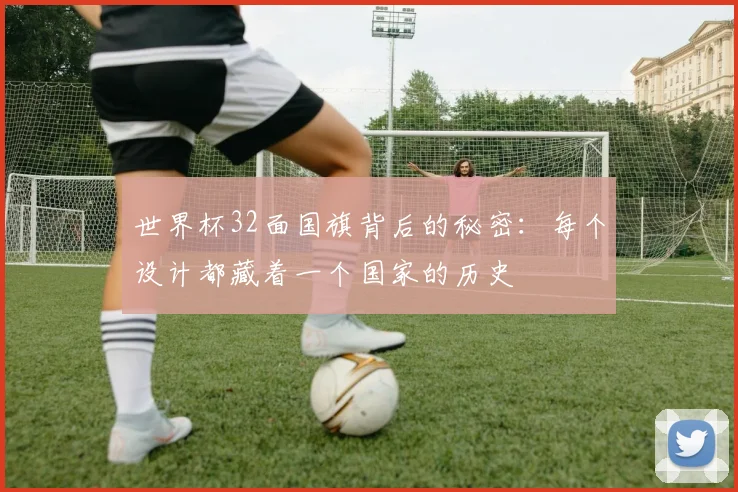 世界杯32面国旗背后的秘密:每个设计都藏着一个国家的历史