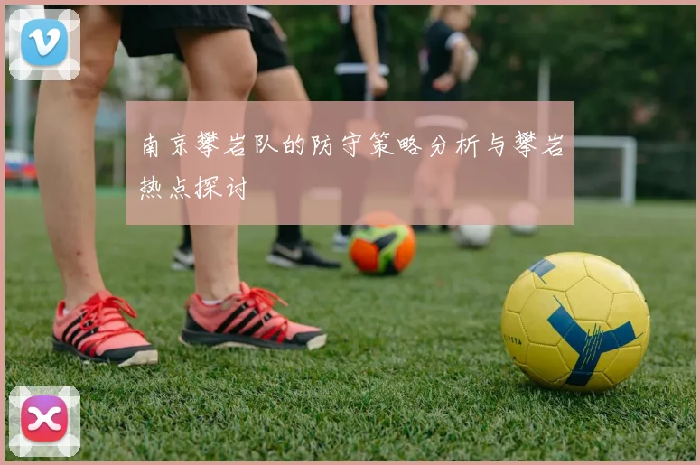 南京攀岩队的防守策略分析与攀岩热点探讨