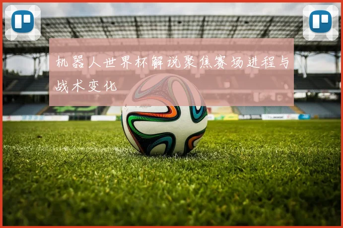 机器人世界杯解说聚焦赛场进程与战术变化