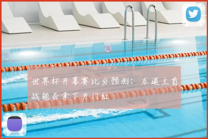世界杯开幕赛比分预测：东道主首战能否拿下开门红