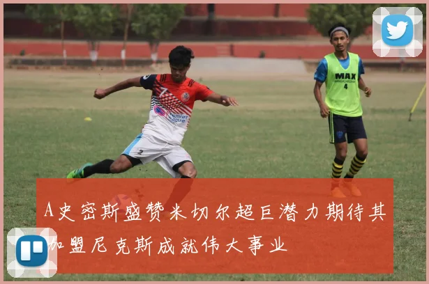 A史密斯盛赞米切尔超巨潜力期待其加盟尼克斯成就伟大事业