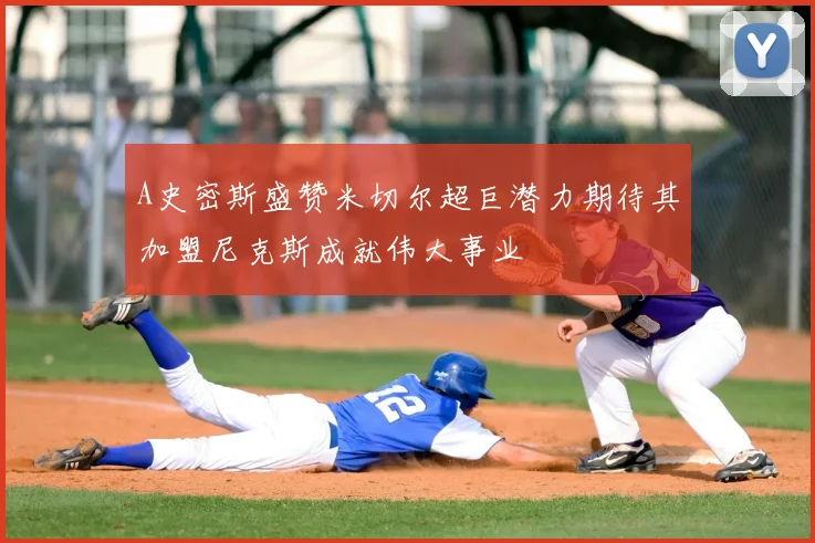 A史密斯盛赞米切尔超巨潜力期待其加盟尼克斯成就伟大事业