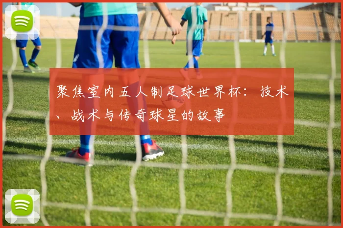 聚焦室内五人制足球世界杯：技术、战术与传奇球星的故事