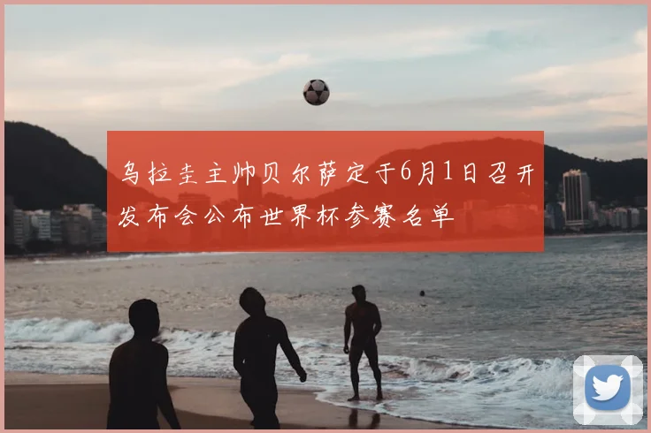 乌拉圭主帅贝尔萨定于6月1日召开发布会公布世界杯参赛名单
