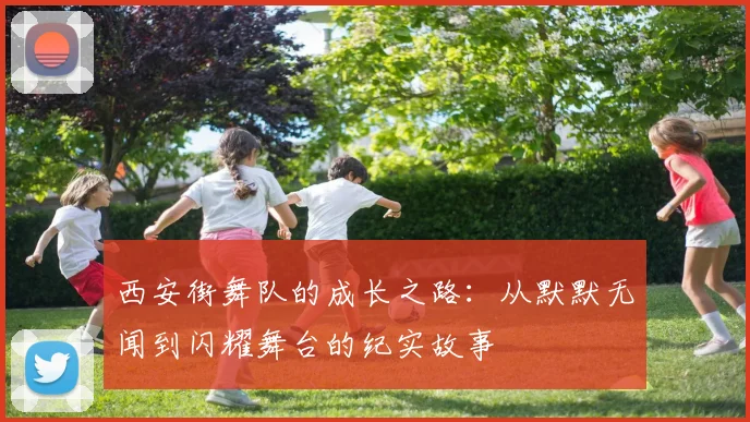 西安街舞队的成长之路:从默默无闻到闪耀舞台的纪实故事