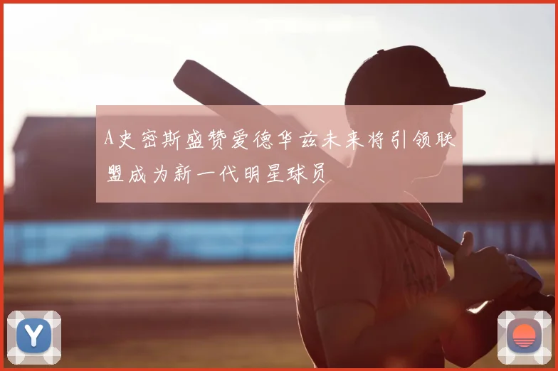 A史密斯盛赞爱德华兹未来将引领联盟成为新一代明星球员