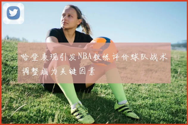 哈登表现引发NBA教练评价球队战术调整成为关键因素