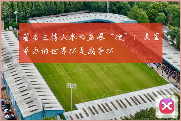 著名主持人水均益爆“梗”:美国举办的世界杯是战争杯