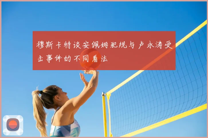 穆斯卡特谈安佩姆犯规与卢永涛受击事件的不同看法