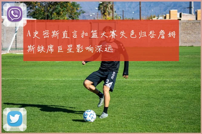 A史密斯直言扣篮大赛失色归咎詹姆斯缺席巨星影响深远