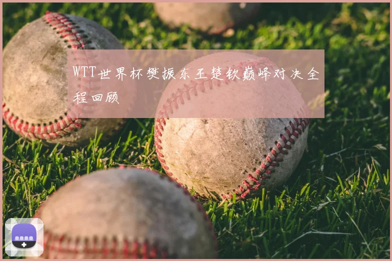 WTT世界杯樊振东王楚钦巅峰对决全程回顾