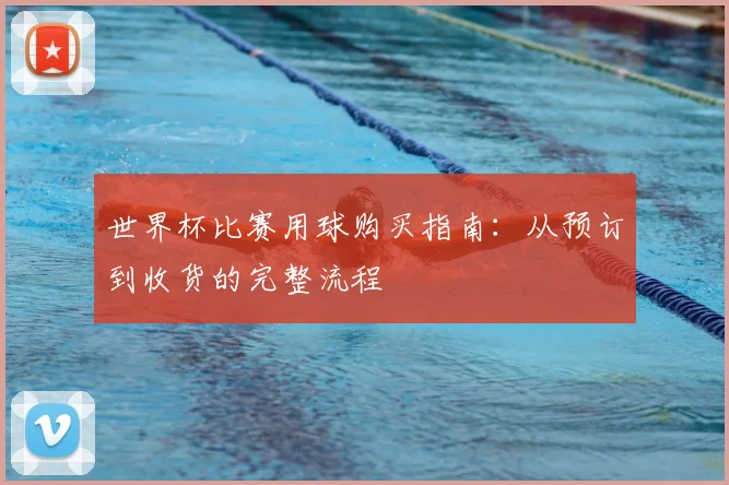 世界杯比赛用球购买指南:从预订到收货的完整流程