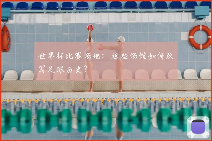 世界杯比赛场地：这些场馆如何改写足球历史？