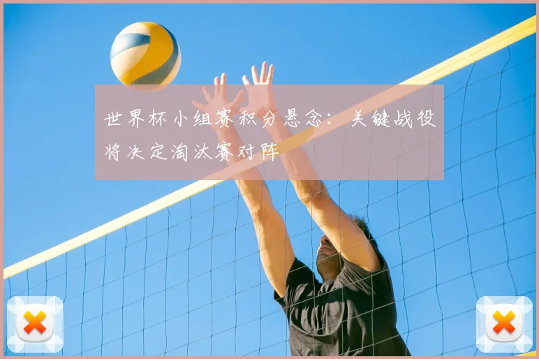 世界杯小组赛积分悬念:关键战役将决定淘汰赛对阵
