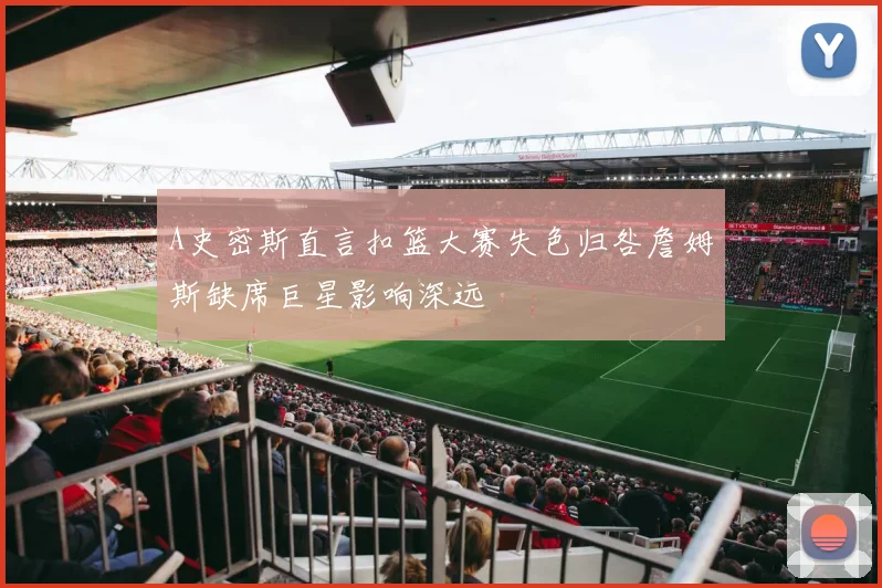 A史密斯直言扣篮大赛失色归咎詹姆斯缺席巨星影响深远