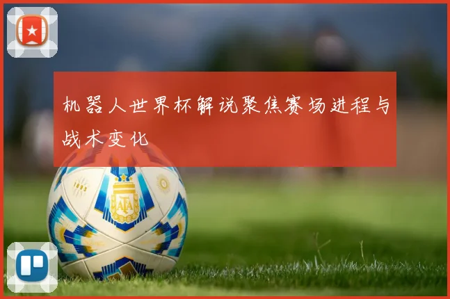 机器人世界杯解说聚焦赛场进程与战术变化