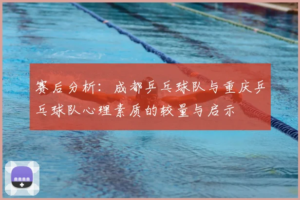 赛后分析:成都乒乓球队与重庆乒乓球队心理素质的较量与启示