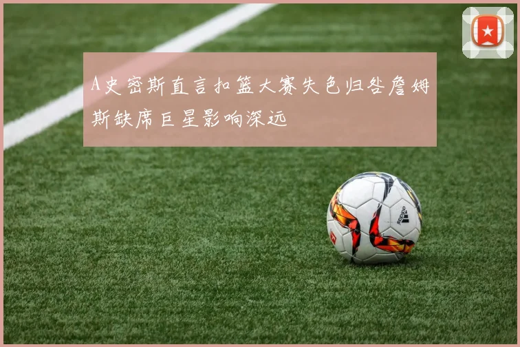 A史密斯直言扣篮大赛失色归咎詹姆斯缺席巨星影响深远