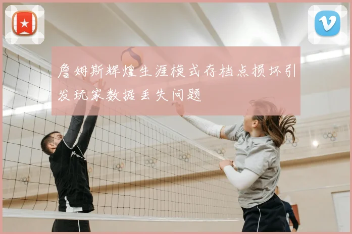 詹姆斯辉煌生涯模式存档点损坏引发玩家数据丢失问题
