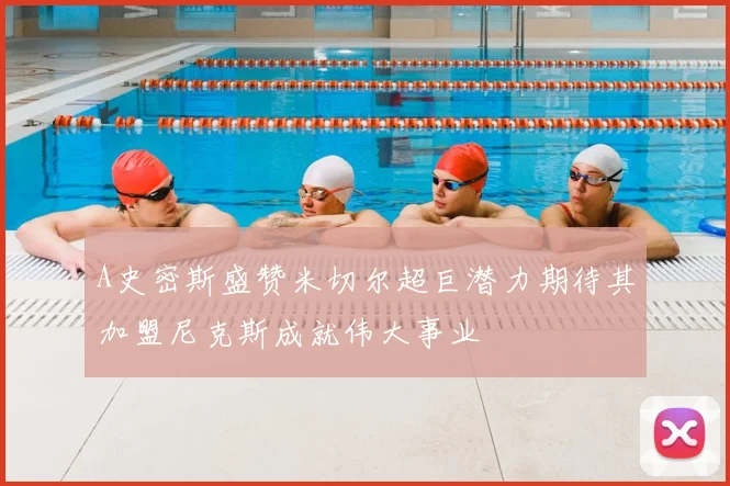 A史密斯盛赞米切尔超巨潜力期待其加盟尼克斯成就伟大事业