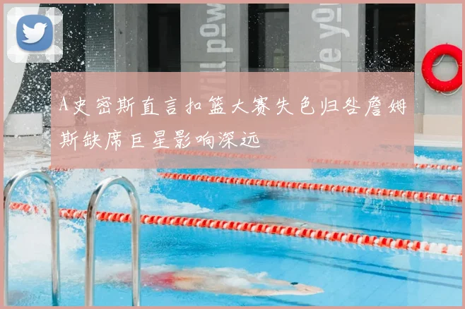 A史密斯直言扣篮大赛失色归咎詹姆斯缺席巨星影响深远