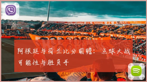 阿根廷与荷兰比分前瞻:点球大战可能性与胜负手