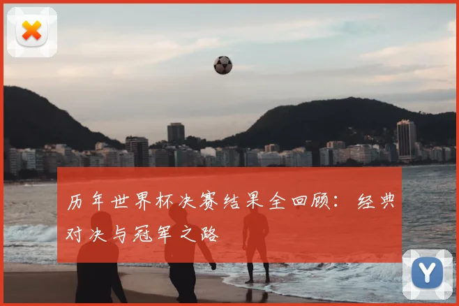 历年世界杯决赛结果全回顾:经典对决与冠军之路