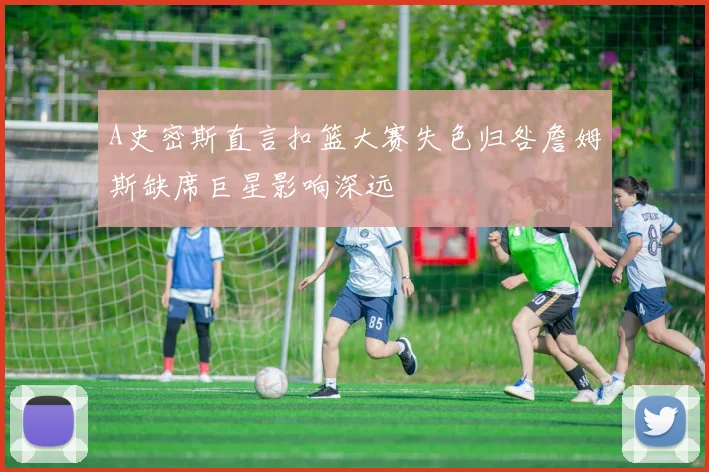 A史密斯直言扣篮大赛失色归咎詹姆斯缺席巨星影响深远