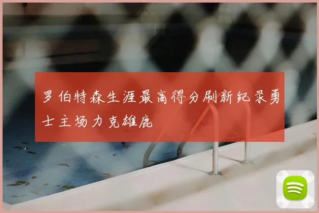 罗伯特森生涯最高得分刷新纪录勇士主场力克雄鹿