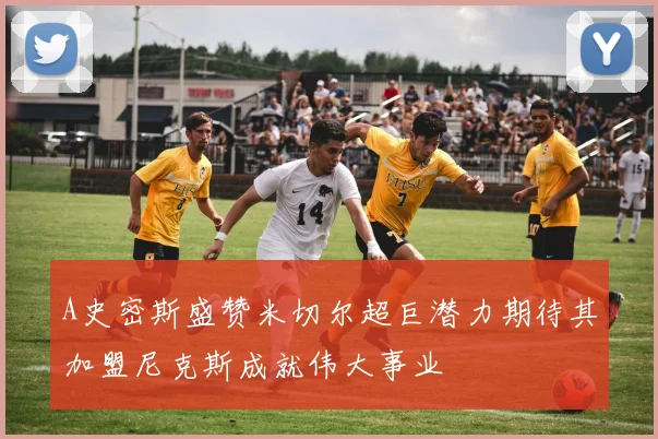 A史密斯盛赞米切尔超巨潜力期待其加盟尼克斯成就伟大事业